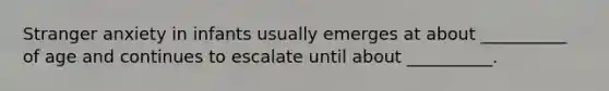 Stranger anxiety in infants usually emerges at about __________ of age and continues to escalate until about __________.