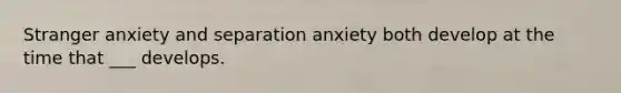 Stranger anxiety and separation anxiety both develop at the time that ___ develops.