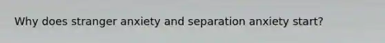 Why does stranger anxiety and separation anxiety start?