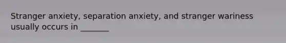 Stranger anxiety, separation anxiety, and stranger wariness usually occurs in _______