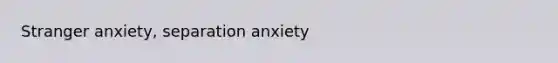 Stranger anxiety, separation anxiety