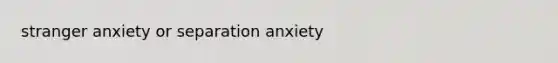 stranger anxiety or separation anxiety