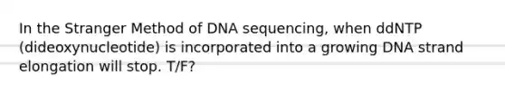 In the Stranger Method of DNA sequencing, when ddNTP (dideoxynucleotide) is incorporated into a growing DNA strand elongation will stop. T/F?