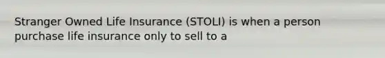 Stranger Owned Life Insurance (STOLI) is when a person purchase life insurance only to sell to a