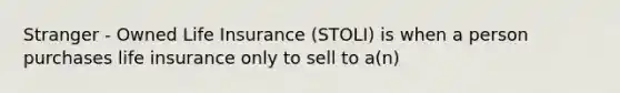 Stranger - Owned Life Insurance (STOLI) is when a person purchases life insurance only to sell to a(n)