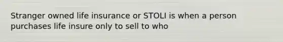 Stranger owned life insurance or STOLI is when a person purchases life insure only to sell to who