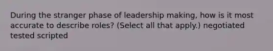 During the stranger phase of leadership making, how is it most accurate to describe roles? (Select all that apply.) negotiated tested scripted