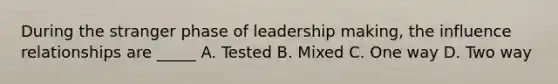 During the stranger phase of leadership making, the influence relationships are _____ A. Tested B. Mixed C. One way D. Two way