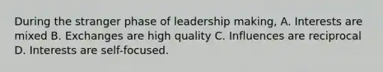 During the stranger phase of leadership making, A. Interests are mixed B. Exchanges are high quality C. Influences are reciprocal D. Interests are self-focused.