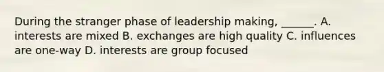 During the stranger phase of leadership making, ______. A. interests are mixed B. exchanges are high quality C. influences are one-way D. interests are group focused