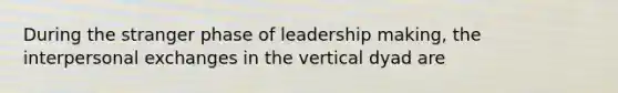 During the stranger phase of leadership making, the interpersonal exchanges in the vertical dyad are