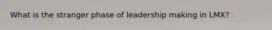 What is the stranger phase of leadership making in LMX?