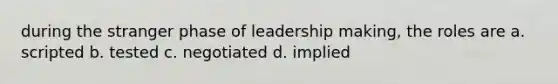 during the stranger phase of leadership making, the roles are a. scripted b. tested c. negotiated d. implied