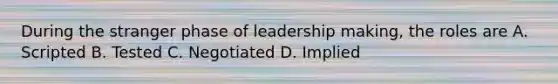 During the stranger phase of leadership making, the roles are A. Scripted B. Tested C. Negotiated D. Implied