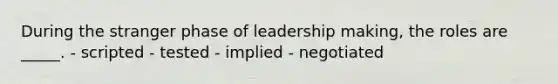 During the stranger phase of leadership making, the roles are _____. - scripted - tested - implied - negotiated