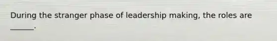 During the stranger phase of leadership making, the roles are ______.