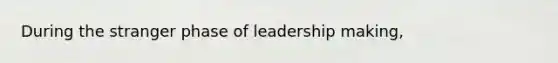 During the stranger phase of leadership making,