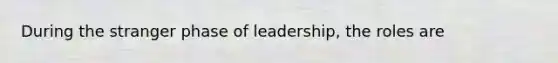 During the stranger phase of leadership, the roles are