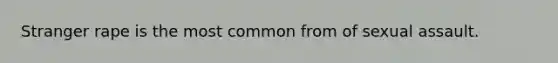 Stranger rape is the most common from of sexual assault.