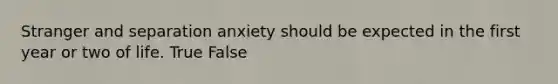 Stranger and separation anxiety should be expected in the first year or two of life. True False