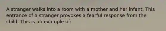 A stranger walks into a room with a mother and her infant. This entrance of a stranger provokes a fearful response from the child. This is an example of: