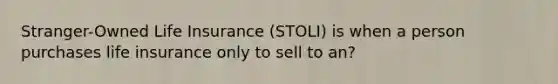 Stranger-Owned Life Insurance (STOLI) is when a person purchases life insurance only to sell to an?