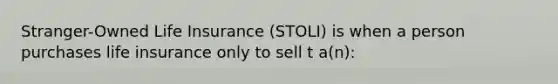 Stranger-Owned Life Insurance (STOLI) is when a person purchases life insurance only to sell t a(n):