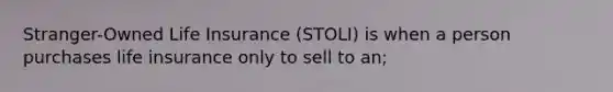 Stranger-Owned Life Insurance (STOLI) is when a person purchases life insurance only to sell to an;