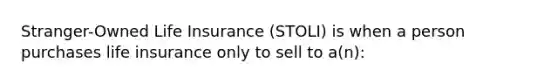 Stranger-Owned Life Insurance (STOLI) is when a person purchases life insurance only to sell to a(n):