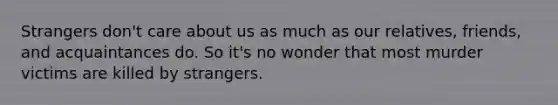 Strangers don't care about us as much as our relatives, friends, and acquaintances do. So it's no wonder that most murder victims are killed by strangers.