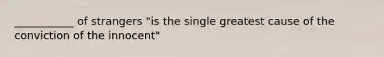 ___________ of strangers "is the single greatest cause of the conviction of the innocent"