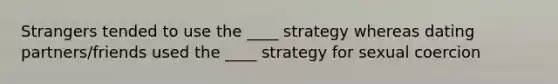 Strangers tended to use the ____ strategy whereas dating partners/friends used the ____ strategy for sexual coercion