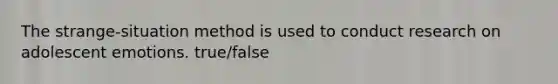 The strange-situation method is used to conduct research on adolescent emotions. true/false