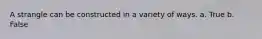 A strangle can be constructed in a variety of ways. a. True b. False