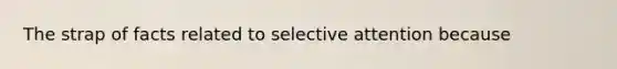 The strap of facts related to selective attention because