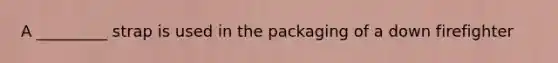 A _________ strap is used in the packaging of a down firefighter