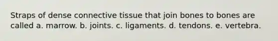 Straps of dense connective tissue that join bones to bones are called a. marrow. b. joints. c. ligaments. d. tendons. e. vertebra.