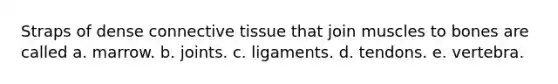 Straps of dense connective tissue that join muscles to bones are called a. marrow. b. joints. c. ligaments. d. tendons. e. vertebra.