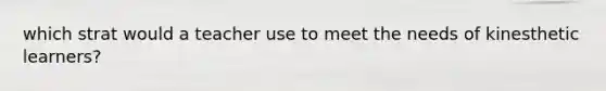 which strat would a teacher use to meet the needs of kinesthetic learners?