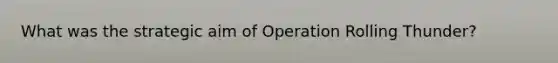 What was the strategic aim of Operation Rolling Thunder?