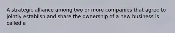 A strategic alliance among two or more companies that agree to jointly establish and share the ownership of a new business is called a