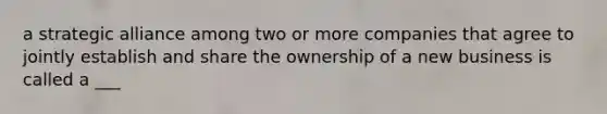 a strategic alliance among two or more companies that agree to jointly establish and share the ownership of a new business is called a ___