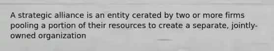 A strategic alliance is an entity cerated by two or more firms pooling a portion of their resources to create a separate, jointly-owned organization