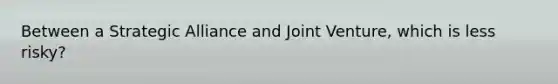 Between a Strategic Alliance and Joint Venture, which is less risky?