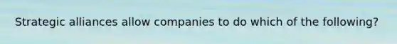 Strategic alliances allow companies to do which of the following?