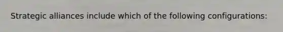Strategic alliances include which of the following configurations: