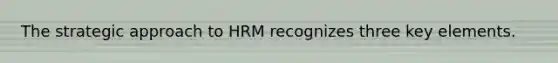 The strategic approach to HRM recognizes three key elements.