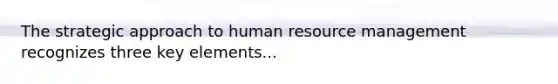 The strategic approach to human resource management recognizes three key elements...