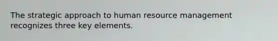 The strategic approach to human resource management recognizes three key elements.