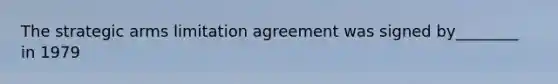 The strategic arms limitation agreement was signed by________ in 1979